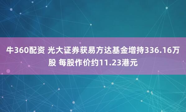 牛360配资 光大证券获易方达基金增持336.16万股 每股作价约11.23港元