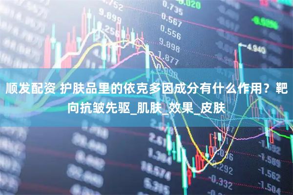 顺发配资 护肤品里的依克多因成分有什么作用？靶向抗皱先驱_肌肤_效果_皮肤