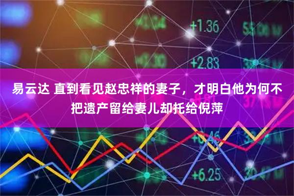 易云达 直到看见赵忠祥的妻子，才明白他为何不把遗产留给妻儿却托给倪萍