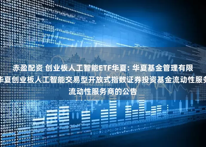赤盈配资 创业板人工智能ETF华夏: 华夏基金管理有限公司关于华夏创业板人工智能交易型开放式指数证券投资基金流动性服务商的公告