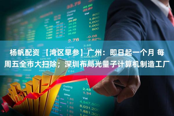 杨帆配资 【湾区早参】广州：即日起一个月 每周五全市大扫除；深圳布局光量子计算机制造工厂