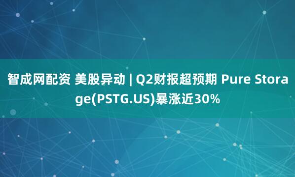 智成网配资 美股异动 | Q2财报超预期 Pure Storage(PSTG.US)暴涨近30%