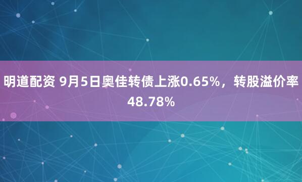 明道配资 9月5日奥佳转债上涨0.65%，转股溢价率48.78%