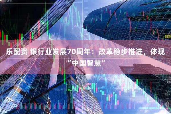 乐配资 银行业发展70周年：改革稳步推进，体现“中国智慧”