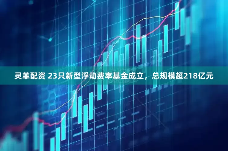 灵菲配资 23只新型浮动费率基金成立，总规模超218亿元