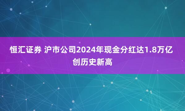 恒汇证券 沪市公司2024年现金分红达1.8万亿 创历史新高