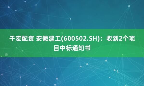 千宏配资 安徽建工(600502.SH)：收到2个项目中标通知书