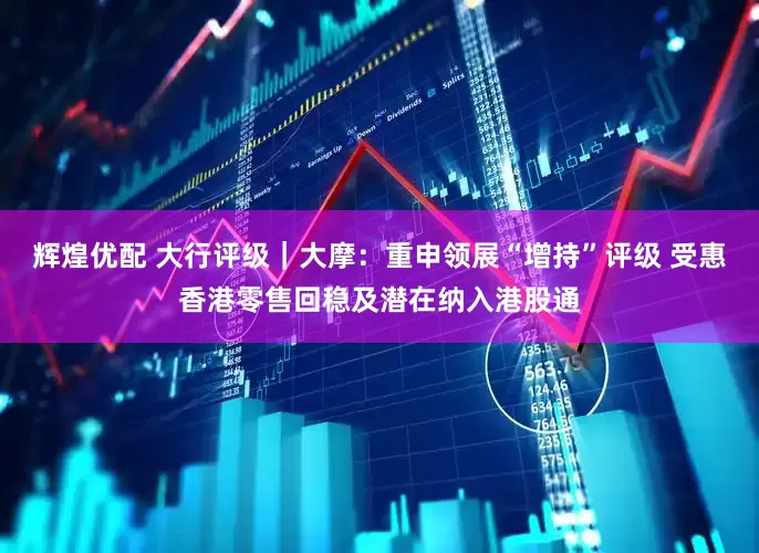 辉煌优配 大行评级｜大摩：重申领展“增持”评级 受惠香港零售回稳及潜在纳入港股通