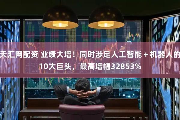 天汇网配资 业绩大增！同时涉足人工智能＋机器人的10大巨头，最高增幅32853%