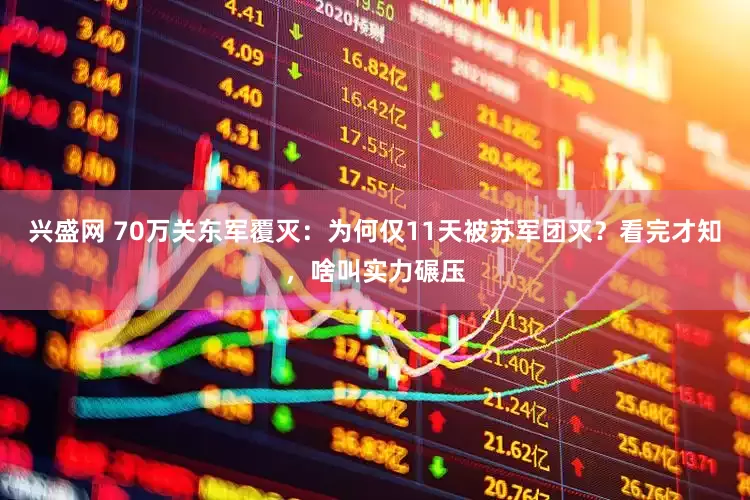 兴盛网 70万关东军覆灭：为何仅11天被苏军团灭？看完才知，啥叫实力碾压