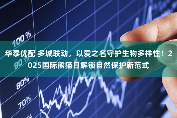 华泰优配 多城联动，以爱之名守护生物多样性！2025国际熊猫日解锁自然保护新范式