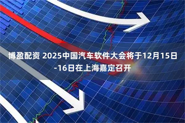 博盈配资 2025中国汽车软件大会将于12月15日-16日在上海嘉定召开