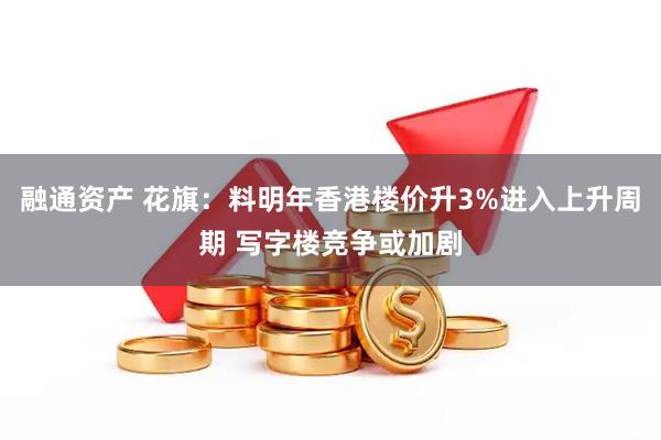 融通资产 花旗：料明年香港楼价升3%进入上升周期 写字楼竞争或加剧