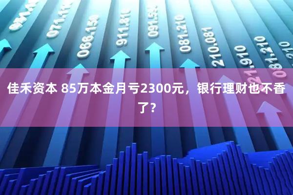佳禾资本 85万本金月亏2300元，银行理财也不香了？