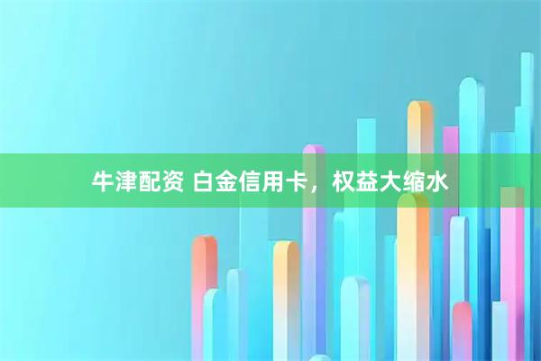 牛津配资 白金信用卡，权益大缩水
