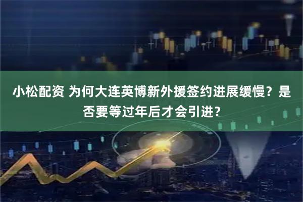 小松配资 为何大连英博新外援签约进展缓慢？是否要等过年后才会引进？