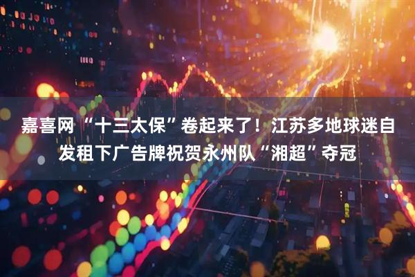 嘉喜网 “十三太保”卷起来了！江苏多地球迷自发租下广告牌祝贺永州队“湘超”夺冠