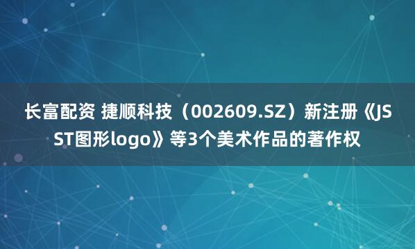 长富配资 捷顺科技（002609.SZ）新注册《JSST图形logo》等3个美术作品的著作权