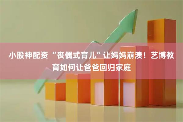 小股神配资 “丧偶式育儿”让妈妈崩溃！艺博教育如何让爸爸回归家庭