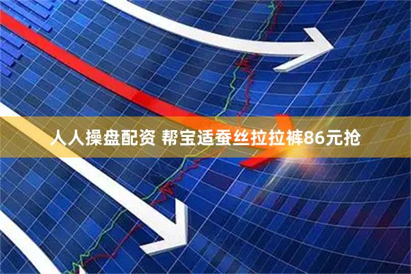 人人操盘配资 帮宝适蚕丝拉拉裤86元抢