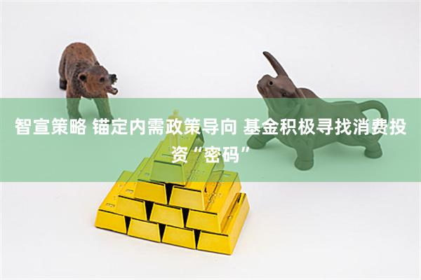 智宣策略 锚定内需政策导向 基金积极寻找消费投资“密码”