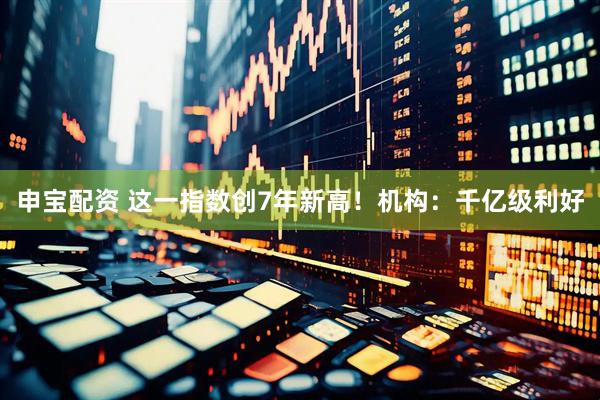 申宝配资 这一指数创7年新高！机构：千亿级利好