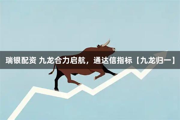 瑞银配资 九龙合力启航，通达信指标【九龙归一】