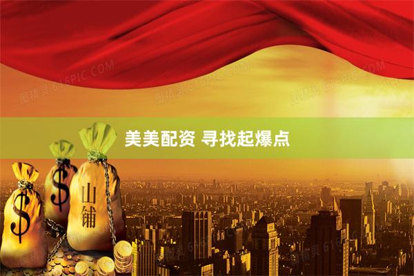 美美配资 寻找起爆点