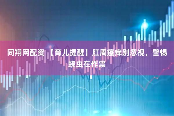 同翔网配资 【育儿提醒】肛周瘙痒别忽视，警惕蛲虫在作祟
