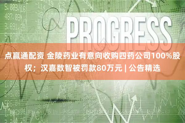 点赢通配资 金陵药业有意向收购四药公司100%股权；汉嘉数智被罚款80万元 | 公告精选