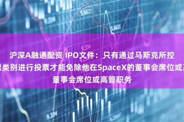 沪深A融通配资 IPO文件：只有通过马斯克所控制的股票类别进行投票才能免除他在SpaceX的董事会席位或高管职务