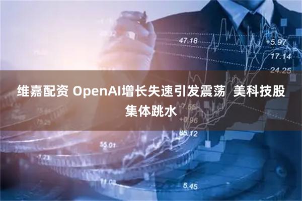 维嘉配资 OpenAI增长失速引发震荡  美科技股集体跳水
