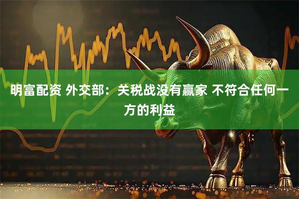 明富配资 外交部：关税战没有赢家 不符合任何一方的利益