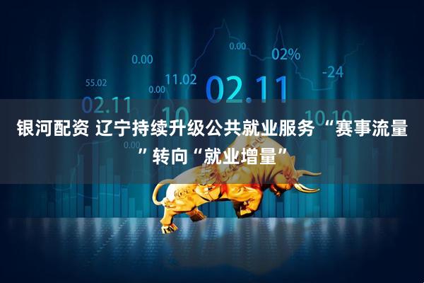 银河配资 辽宁持续升级公共就业服务 “赛事流量”转向“就业增量”